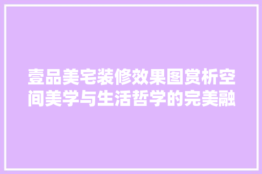 壹品美宅装修效果图赏析空间美学与生活哲学的完美融合