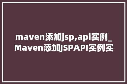 maven添加jsp,api实例_Maven添加JSPAPI实例实战教程与心得分享