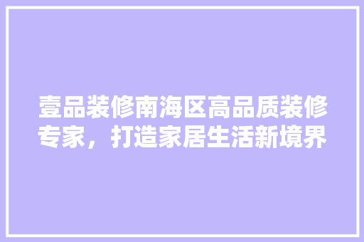 壹品装修南海区高品质装修专家，打造家居生活新境界