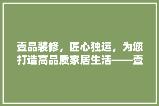壹品装修，匠心独运，为您打造高品质家居生活——壹品装修客服电话背后的故事