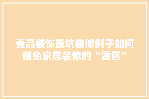 壹品装饰踩坑装修例子如何避免家居装修的“雷区”