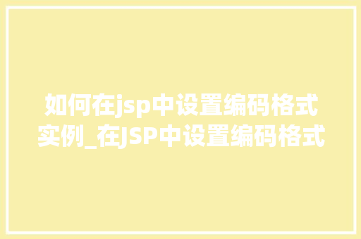 如何在jsp中设置编码格式实例_在JSP中设置编码格式实例详解与方法分享