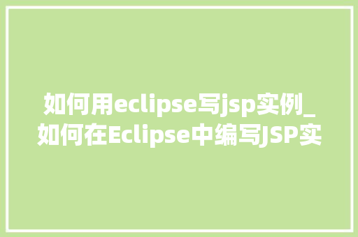 如何用eclipse写jsp实例_如何在Eclipse中编写JSP实例从入门到实战