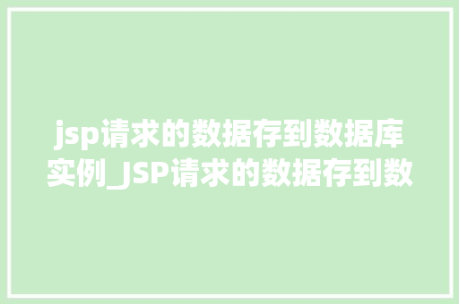 jsp请求的数据存到数据库实例_JSP请求的数据存到数据库实例实操步骤与方法分享