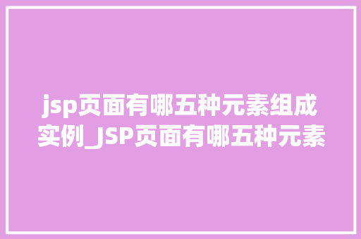 jsp页面有哪五种元素组成实例_JSP页面有哪五种元素组成实例详解