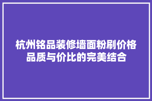 杭州铭品装修墙面粉刷价格品质与价比的完美结合 杭州铭品装修墙面粉刷价格品质与价比的完美结合